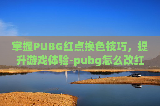 掌握PUBG红点换色技巧，提升游戏体验-pubg怎么改红点的形状