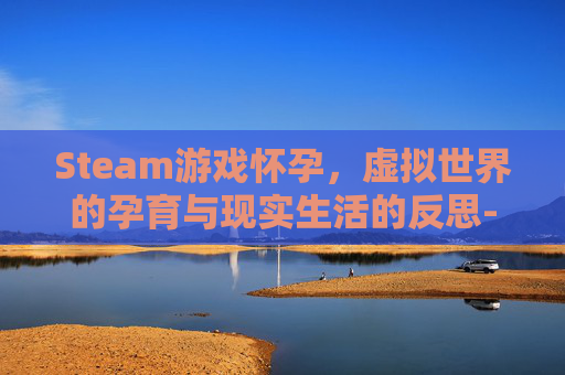 Steam游戏怀孕，虚拟世界的孕育与现实生活的反思-steam孕妇游戏