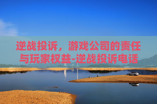 逆战投诉，游戏公司的责任与玩家权益-逆战投诉电话多少