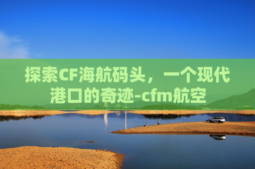 探索CF海航码头，一个现代港口的奇迹-cfm航空