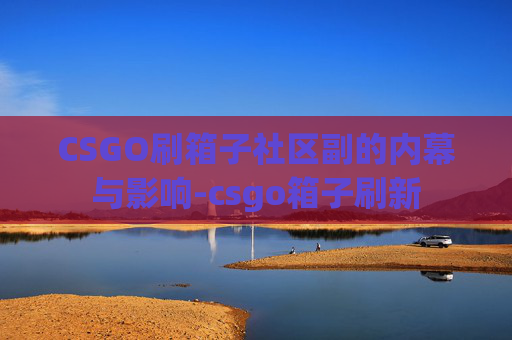 CSGO刷箱子社区副的内幕与影响-csgo箱子刷新