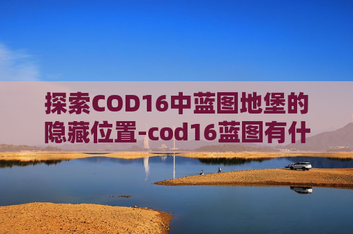探索COD16中蓝图地堡的隐藏位置-cod16蓝图有什么用