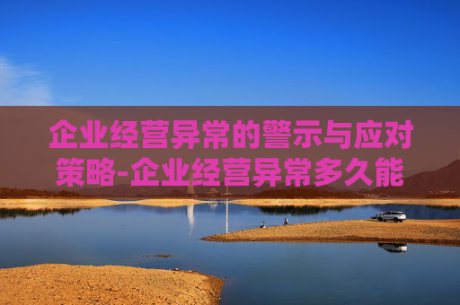 企业经营异常的警示与应对策略-企业经营异常多久能消除
