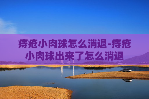 痔疮小肉球怎么消退-痔疮小肉球出来了怎么消退