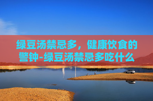 绿豆汤禁忌多，健康饮食的警钟-绿豆汤禁忌多吃什么