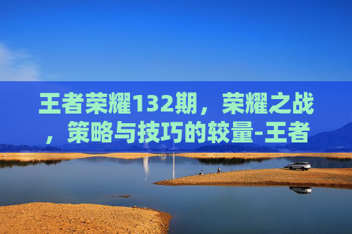王者荣耀132期，荣耀之战，策略与技巧的较量-王者荣耀139