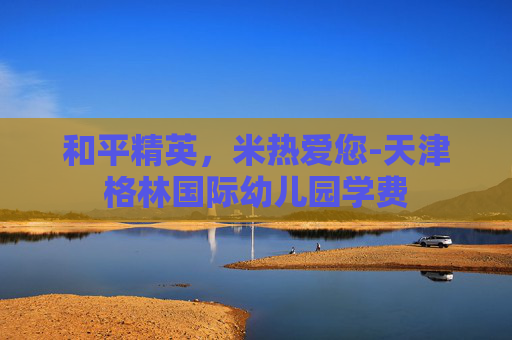 和平精英，米热爱您-天津格林国际幼儿园学费