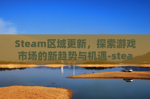 Steam区域更新，探索游戏市场的新趋势与机遇-steam更新国家地区改不了