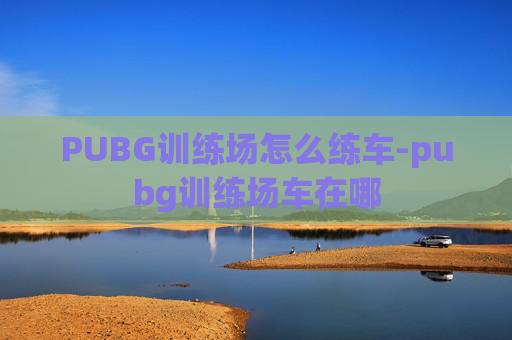 PUBG训练场怎么练车-pubg训练场车在哪