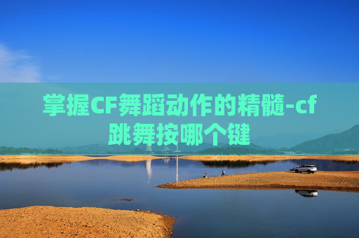掌握CF舞蹈动作的精髓-cf跳舞按哪个键