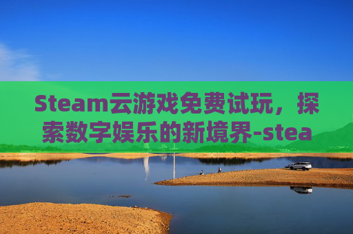 Steam云游戏免费试玩，探索数字娱乐的新境界-steam 云游戏