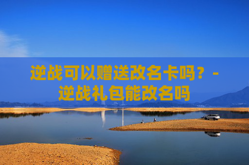逆战可以赠送改名卡吗？-逆战礼包能改名吗