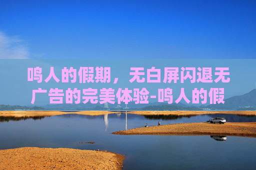 鸣人的假期，无白屏闪退无广告的完美体验-鸣人的假期无白屏版怎么下载236M
