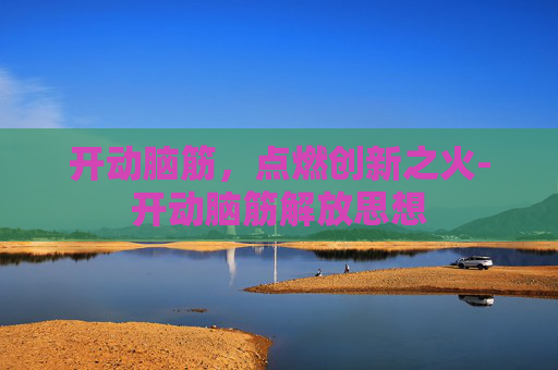 开动脑筋，点燃创新之火-开动脑筋解放思想