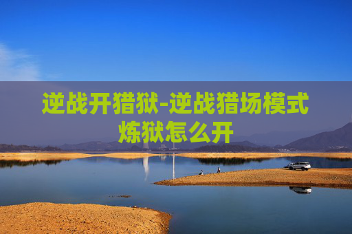 逆战开猎狱-逆战猎场模式炼狱怎么开
