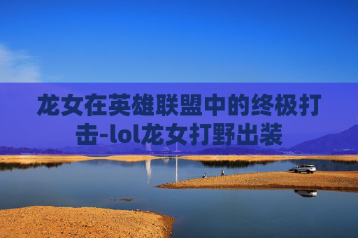 龙女在英雄联盟中的终极打击-lol龙女打野出装 龙女在英雄联盟中的终极打击-lol龙女打野出装