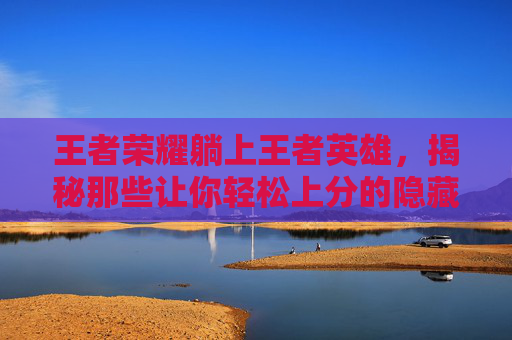 王者荣耀躺上王者英雄，揭秘那些让你轻松上分的隐藏角色-天津格林国际幼儿园学费