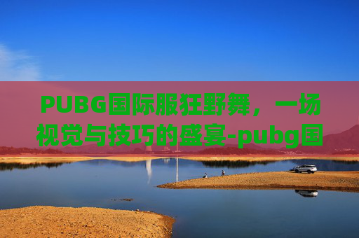 PUBG国际服狂野舞，一场视觉与技巧的盛宴-pubg国际服跳舞