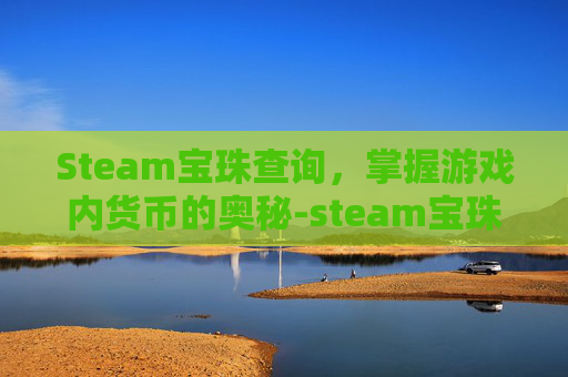 Steam宝珠查询，掌握游戏内货币的奥秘-steam宝珠价值