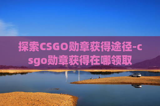 探索CSGO勋章获得途径-csgo勋章获得在哪领取