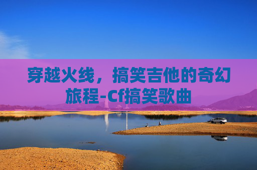 穿越火线，搞笑吉他的奇幻旅程-Cf搞笑歌曲