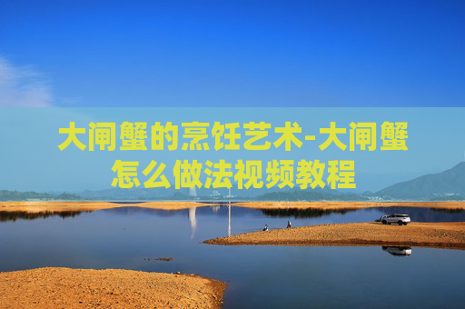大闸蟹的烹饪艺术-大闸蟹怎么做法视频教程