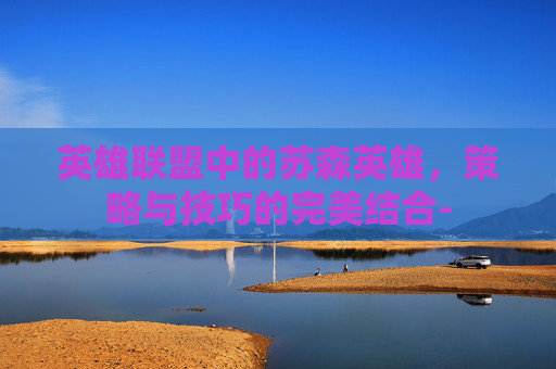 英雄联盟中的苏森英雄，策略与技巧的完美结合-