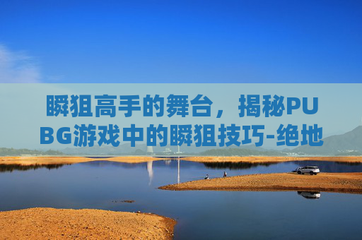 瞬狙高手的舞台，揭秘PUBG游戏中的瞬狙技巧-绝地求生瞬狙