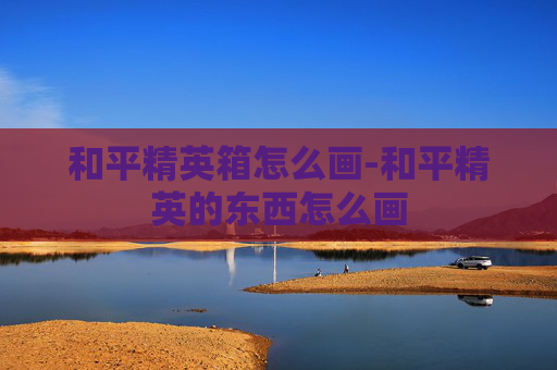 和平精英箱怎么画-和平精英的东西怎么画