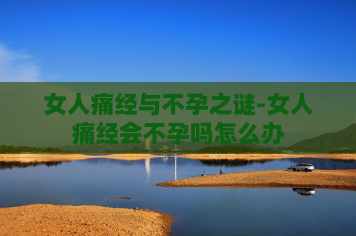 女人痛经与不孕之谜-女人痛经会不孕吗怎么办