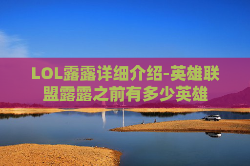 LOL露露详细介绍-英雄联盟露露之前有多少英雄