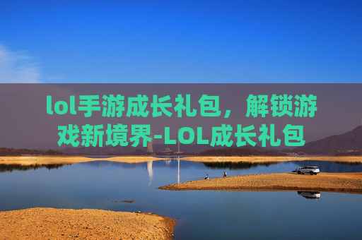 lol手游成长礼包，解锁游戏新境界-LOL成长礼包