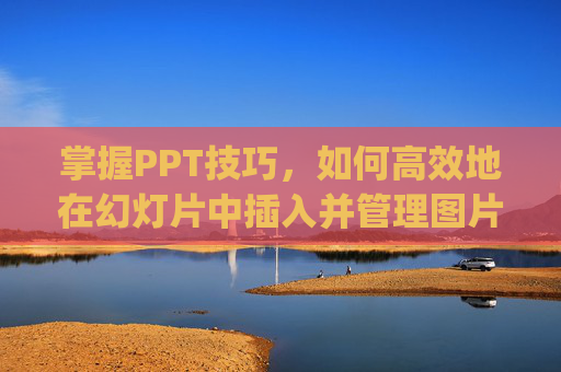掌握PPT技巧，如何高效地在幻灯片中插入并管理图片-怎样制作ppt图片文件
