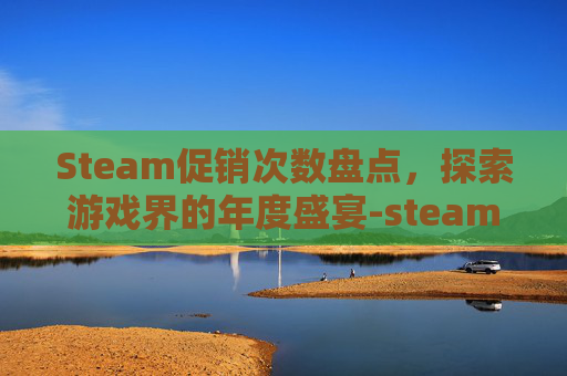 Steam促销次数盘点，探索游戏界的年度盛宴-steam有几次促销