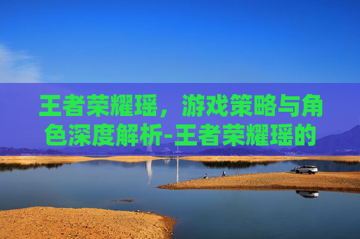 王者荣耀瑶，游戏策略与角色深度解析-王者荣耀瑶的玩法攻略