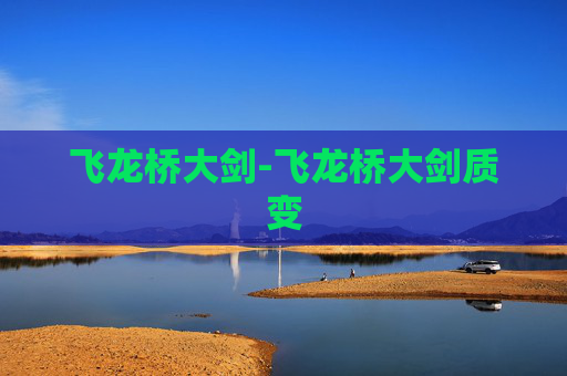 飞龙桥大剑-飞龙桥大剑质变