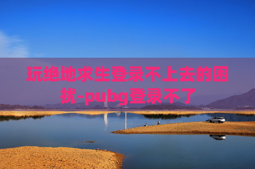 玩绝地求生登录不上去的困扰-pubg登录不了