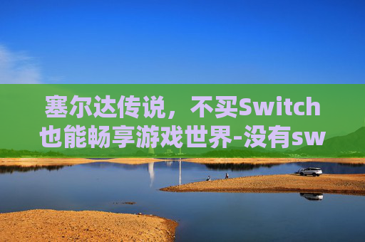 塞尔达传说，不买Switch也能畅享游戏世界-没有switch怎么玩塞尔达