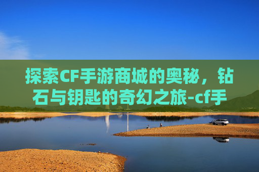 探索CF手游商城的奥秘，钻石与钥匙的奇幻之旅-cf手游商城有钻石和钥匙吗