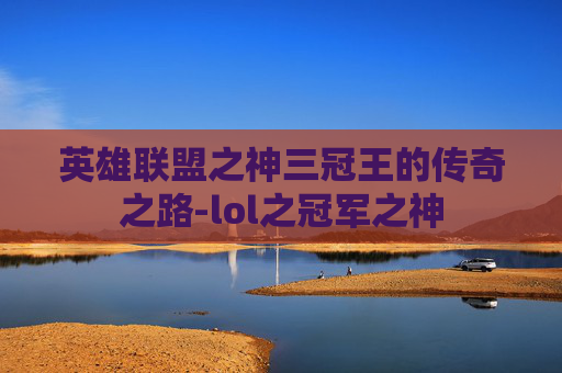 英雄联盟之神三冠王的传奇之路-lol之冠军之神