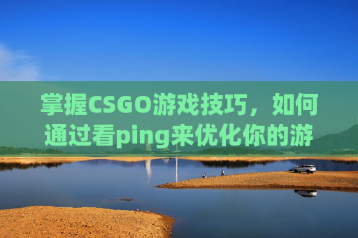 掌握CSGO游戏技巧，如何通过看ping来优化你的游戏体验-