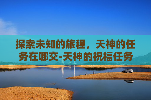 探索未知的旅程，天神的任务在哪交-天神的祝福任务怎么做
