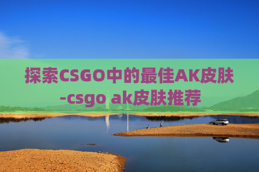 探索CSGO中的最佳AK皮肤-csgo ak皮肤推荐