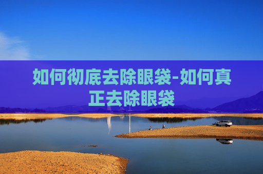 如何彻底去除眼袋-如何真正去除眼袋