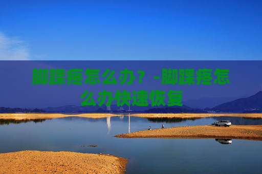 脚踝疼怎么办？-脚踝疼怎么办快速恢复