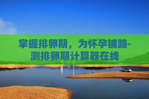 掌握排卵期，为怀孕铺路-测排卵期计算器在线