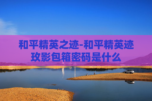 和平精英之迹-和平精英迹玫影包箱密码是什么