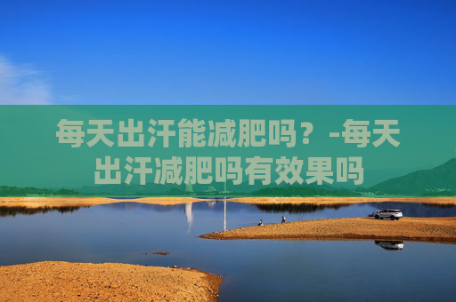每天出汗能减肥吗？-每天出汗减肥吗有效果吗