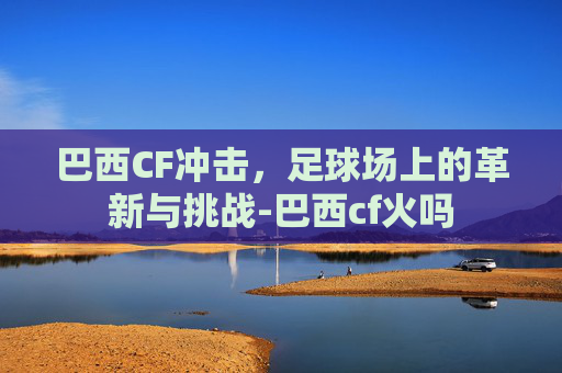 巴西CF冲击，足球场上的革新与挑战-巴西cf火吗