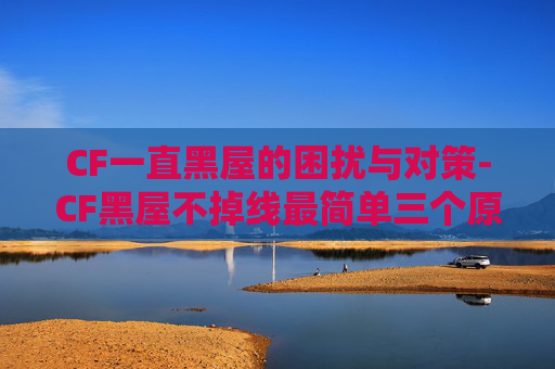 CF一直黑屋的困扰与对策-CF黑屋不掉线最简单三个原因